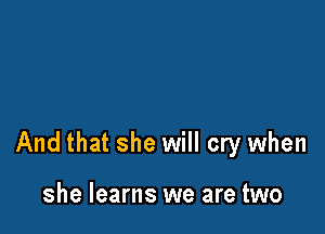 And that she will cry when

she learns we are two