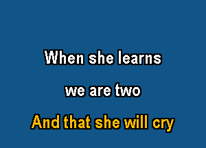 When she learns

we are two

And that she will cry