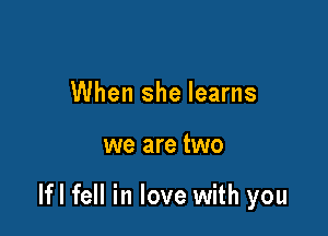 When she learns

we are two

lfl fell in love with you