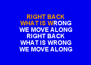 RIGHT BACK
WHAT IS WRONG

WE MOVE ALONG

RIGHT BACK
WHAT IS WRONG
WE MOVE ALONG