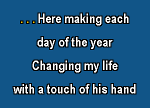 ...Here making each

day of the year

Changing my life

with a touch of his hand