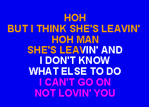 HOH
BUT I THINK SHE'S LEAVIN'

HOH MAN
SHE'S LEAVIN' AND
I DON'T KNOW

WHAT ELSE TO DO