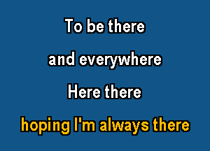 To be there
and everywhere

Here there

hoping I'm always there