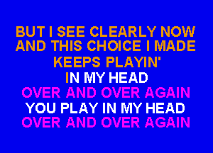 BUT I SEE CLEARLY NOW
AND THIS CHOICE I MADE

KEEPS PLAYIN'
IN MY HEAD

YOU PLAY IN MY HEAD