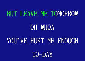 BUT LEAVE ME TOMORROW
0H WHOA
YOUWE HURT ME ENOUGH
TO-DAY