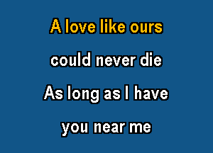 A love like ours

could never die

As long as l have

you near me