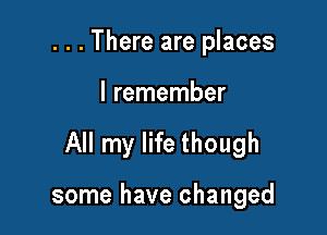 . . . There are places

I remember

All my life though

some have changed