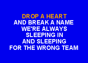 DROP A HEART
AND BREAK A NAME

WE'RE ALWAYS
SLEEPING IN

AND SLEEPING
FOR THE WRONG TEAM