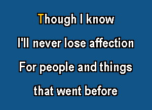 Though I know

I'll never lose affection

For people and things

that went before