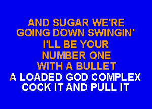 AND SUGAR WE'RE
GOING DOWN SWINGIN'

I'LL BE YOUR

NUMBER ONE
WITH A BULLET

A LOADED GOD COMPLEX
COCK ITAND PULL IT