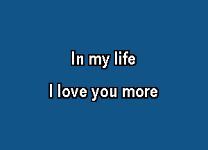 In my life

I love you more