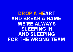 DROP A HEART
AND BREAK A NAME

WE'RE ALWAYS
SLEEPING IN

AND SLEEPING
FOR THE WRONG TEAM