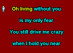 1711 Oh living without you

is my only fear
You still drive me crazy

when I hold you near