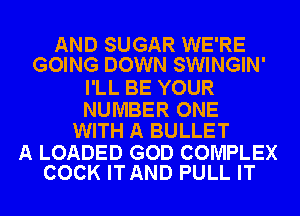 AND SUGAR WE'RE
GOING DOWN SWINGIN'

I'LL BE YOUR

NUMBER ONE
WITH A BULLET

A LOADED GOD COMPLEX
COCK ITAND PULL IT