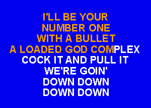 I'LL BE YOUR

NUMBER ONE
WITH A BULLET

A LOADED GOD COMPLEX
COCK ITAND PULL IT

WE'RE GOIN'

DOWN DOWN
DOWN DOWN