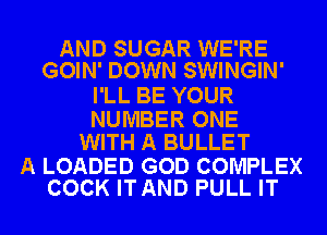 AND SUGAR WE'RE
GOIN' DOWN SWINGIN'

I'LL BE YOUR

NUMBER ONE
WITH A BULLET

A LOADED GOD COMPLEX
COCK ITAND PULL IT