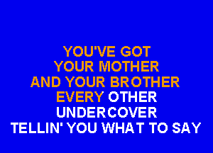 YOU'VE GOT
YOUR MOTHER

AND YOUR BROTHER
EVERY OTHER

UNDERCOVER
TELLIN' YOU WHAT TO SAY