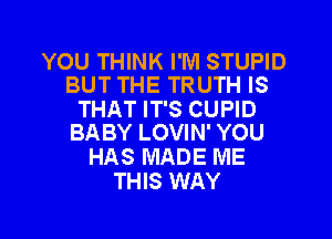 YOU THINK I'M STUPID
BUT THE TRUTH IS

THAT IT'S CUPID
BABY LOVIN' YOU

HAS MADE ME
THIS WAY