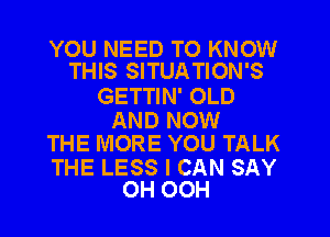 YOU NEED TO KNOW
THIS SITUATION'S

GETTIN' OLD

AND NOW
THE MORE YOU TALK

THE LESS I CAN SAY
OH OCH