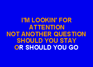 I'M LOOKIN' FOR
ATTENTION

NOT ANOTHER QUESTION
SHOULD YOU STAY

OR SHOULD YOU GO