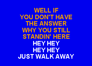 WELL IF

YOU DON'T HAVE
THE ANSWER

WHY YOU STILL

STANDIN' HERE
HEY HEY

HEY HEY
JUST WALK AWAY