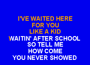 I'VE WAITED HERE
FOR YOU
LIKE A KID

WAITIN' AFTER SCHOOL
SO TELL ME

HOW COME
YOU NEVER SHOWED