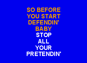 SO BEFORE

YOU START
DEFENDIN'

BA BY

STOP
ALL

YOUR
PRETENDIN'