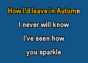 How I'd leave in Autumn
I never will know

I've seen how

you sparkle