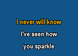 I never will know

I've seen how

you sparkle