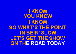 I KNOW
YOU KNOW

I KNOW

SO WHAT'S THE POINT
IN BEIN' SLOW

LET'S GET THE SHOW
ON THE ROAD TODAY