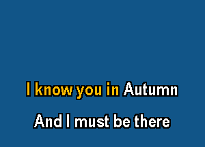 lknow you in Autumn

And I must be there