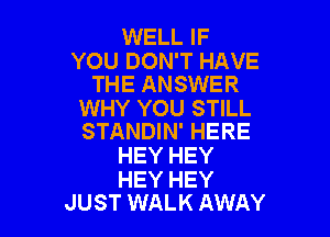 WELL IF

YOU DON'T HAVE
THE ANSWER

WHY YOU STILL

STANDIN' HERE
HEY HEY

HEY HEY
JUST WALK AWAY