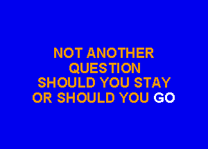 NOT ANOTHER
QUESTION

SHOULD YOU STAY
OR SHOULD YOU GO