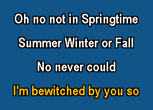 Oh no not in Springtime
Summer Winter or Fall

No never could

I'm bewitched by you so