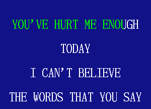 YOUWE HURT ME ENOUGH
TODAY
I CAIW T BELIEVE
THE WORDS THAT YOU SAY