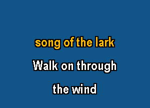 song ofthe lark

Walk on through

the wind