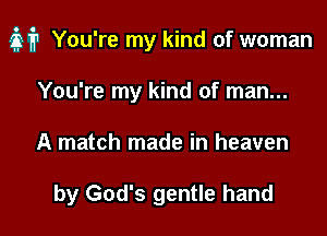 M? You're my kind of woman

You're my kind of man...
A match made in heaven

by God's gentle hand
