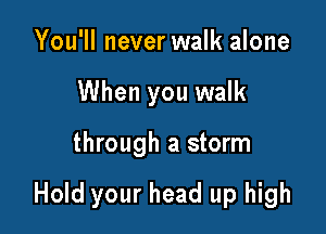 You'll never walk alone
When you walk

through a storm

Hold your head up high