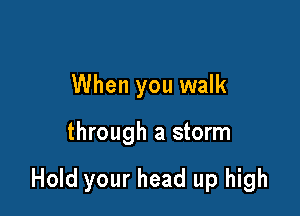 When you walk

through a storm

Hold your head up high