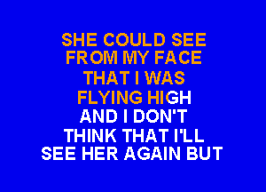 SHE COULD SEE
FROM MY FACE

THAT I WAS

FLYING HIGH
AND I DON'T

THINK THAT I'LL

SEE HER AGAIN BUT I