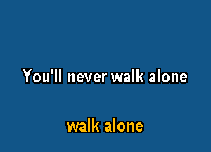You'll never walk alone

walk alone