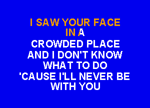 I SAW YOUR FACE
IN A

CROWDED PLACE

AND I DON'T KNOW
WHAT TO DO

'CAUSE I'LL NEVER BE

WITH YOU I