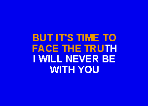 BUT IT'S TIME TO
FACE THE TRUTH

I WILL NEVER BE
WITH YOU