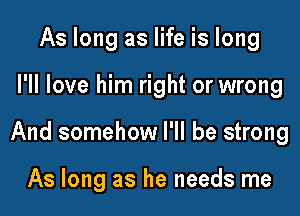 As long as life is long

I'll love him right or wrong

And somehow I'll be strong

As long as he needs me