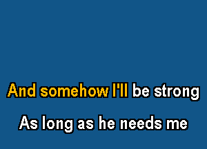 And somehow I'll be strong

As long as he needs me