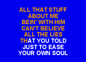 ALL THAT STUFF

ABOUT ME
BEIN' WITH HIM

CAN'T BELIEVE

ALL THE LIES
THAT YOU TOLD

JUST TO EASE
YOUR OWN SOUL