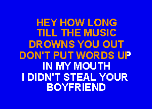 HEY HOW LONG
TILL THE MUSIC

DROWNS YOU OUT

DON'T PUT WORDS UP
IN MY MOUTH

I DIDN'T STEAL YOUR
BOYFRIEND