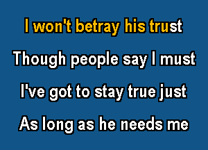 I won't betray his trust

Though people say I must

I've got to stay true just

As long as he needs me