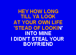 HEY HOW LONG
TILL YA LOOK

AT YOUR OWN LIFE

'STEAD OF LOOKIN'
INTO MINE

I DIDN'T STEAL YOUR
BOYFRIEND