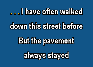 ...l have often walked
down this street before

But the pavement

always stayed